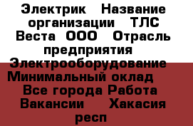 Электрик › Название организации ­ ТЛС-Веста, ООО › Отрасль предприятия ­ Электрооборудование › Минимальный оклад ­ 1 - Все города Работа » Вакансии   . Хакасия респ.